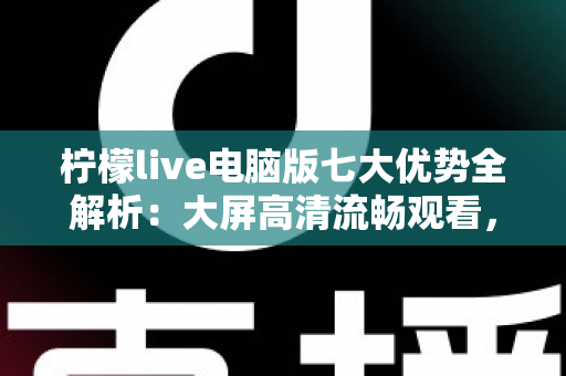 柠檬live电脑版七大优势全解析：大屏高清流畅观看，解锁直播娱乐新体验