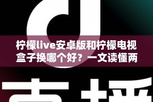 柠檬live安卓版和柠檬电视盒子换哪个好？一文读懂两大选择的核心差异与选购指南