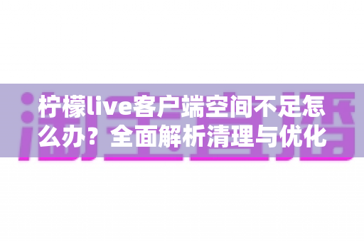 柠檬live客户端空间不足怎么办?全面解析清理与优化技巧,让直播体验畅快无忧 柠檬live客户端空间不足怎么办?全面解析清理与优化技巧,让直播体验畅快无忧