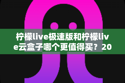 柠檬live极速版和柠檬live云盒子哪个更值得买?2025年最新选购对比指南,看完不再纠结 柠檬live极速版和柠檬live云盒子哪个更值得买?2025年最新选购对比指南,看完不再纠结