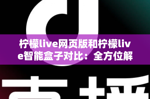 柠檬live网页版和柠檬live智能盒子对比:全方位解析两大使用方式,帮你找到最适合的观影直播方案 柠檬live网页版和柠檬live智能盒子对比:全方位解析两大使用方式,帮你找到最适合的观影直播方案