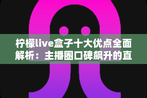 柠檬live盒子十大优点全面解析：主播圈口碑飙升的直播神器到底强在哪？