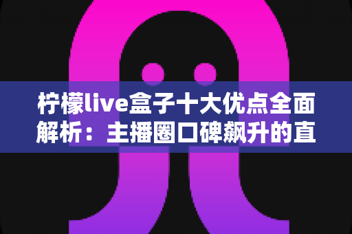 柠檬live盒子十大优点全面解析：主播圈口碑飙升的直播神器到底强在哪？