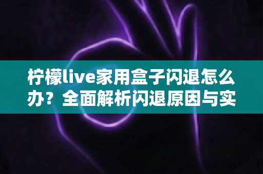 柠檬live家用盒子闪退怎么办？全面解析闪退原因与实用解决技巧，轻松恢复流畅观影体验