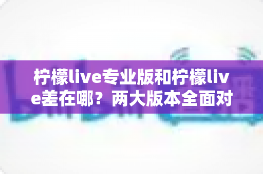 柠檬live专业版和柠檬live差在哪?两大版本全面对比,帮你选对不踩坑 柠檬live专业版和柠檬live差在哪?两大版本全面对比,帮你选对不踩坑