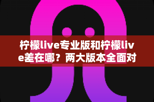 柠檬live专业版和柠檬live差在哪?两大版本全面对比,帮你选对不踩坑 柠檬live专业版和柠檬live差在哪?两大版本全面对比,帮你选对不踩坑