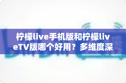 柠檬live手机版和柠檬liveTV版哪个好用?多维度深度对比帮你选对版本 柠檬live手机版和柠檬liveTV版哪个好用?多维度深度对比帮你选对版本