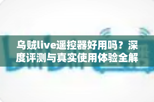 乌贼live遥控器好用吗?深度评测与真实使用体验全解析 乌贼live遥控器好用吗?深度评测与真实使用体验全解析