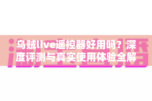 乌贼live遥控器好用吗？深度评测与真实使用体验全解析