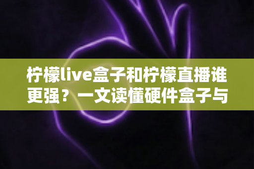 柠檬live盒子和柠檬直播谁更强?一文读懂硬件盒子与软件直播的深度对比与选购指南 柠檬live盒子和柠檬直播谁更强?一文读懂硬件盒子与软件直播的深度对比与选购指南