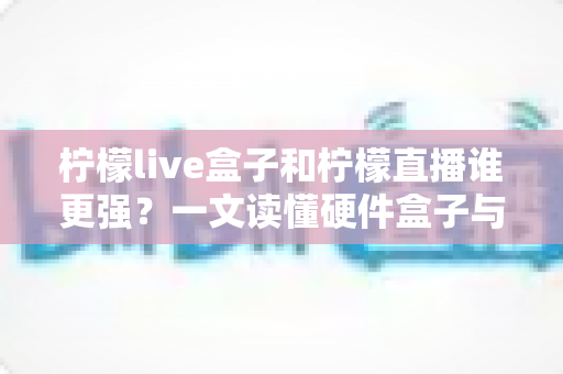 柠檬live盒子和柠檬直播谁更强?一文读懂硬件盒子与软件直播的深度对比与选购指南 柠檬live盒子和柠檬直播谁更强?一文读懂硬件盒子与软件直播的深度对比与选购指南