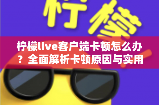 柠檬live客户端卡顿怎么办?全面解析卡顿原因与实用解决方案 柠檬live客户端卡顿怎么办?全面解析卡顿原因与实用解决方案