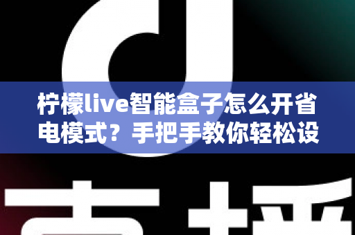 柠檬live智能盒子怎么开省电模式？手把手教你轻松设置，延长设备使用寿命