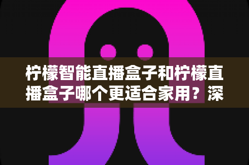 柠檬智能直播盒子和柠檬直播盒子哪个更适合家用?深度对比帮你一次选对 柠檬智能直播盒子和柠檬直播盒子哪个更适合家用?深度对比帮你一次选对