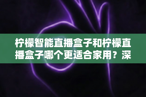 柠檬智能直播盒子和柠檬直播盒子哪个更适合家用?深度对比帮你一次选对 柠檬智能直播盒子和柠檬直播盒子哪个更适合家用?深度对比帮你一次选对