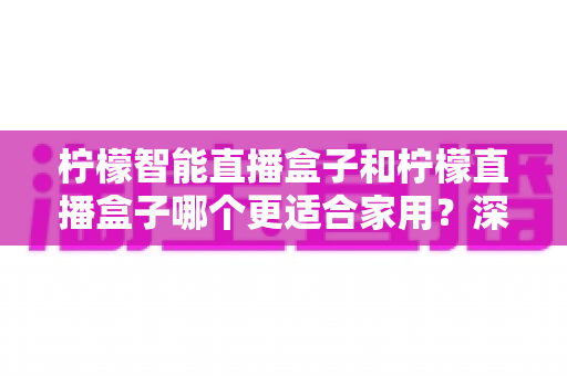 柠檬智能直播盒子和柠檬直播盒子哪个更适合家用?深度对比帮你一次选对 柠檬智能直播盒子和柠檬直播盒子哪个更适合家用?深度对比帮你一次选对