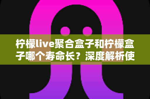 柠檬live聚合盒子和柠檬盒子哪个寿命长？深度解析使用寿命与选购全指南