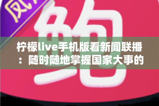 柠檬live手机版看新闻联播:随时随地掌握国家大事的便捷指南 柠檬live手机版看新闻联播:随时随地掌握国家大事的便捷指南