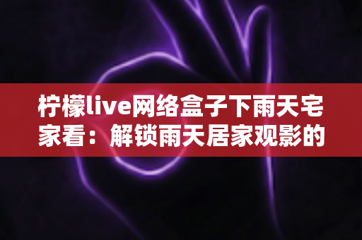 柠檬live网络盒子下雨天宅家看:解锁雨天居家观影的无限可能 柠檬live网络盒子下雨天宅家看:解锁雨天居家观影的无限可能