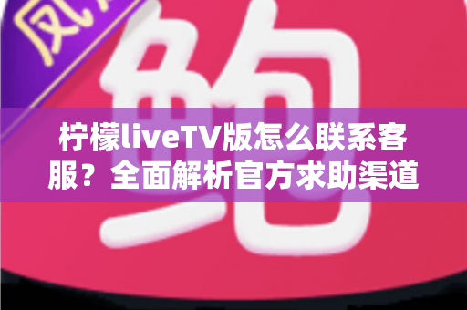 柠檬liveTV版怎么联系客服?全面解析官方求助渠道与高效沟通实用指南 柠檬liveTV版怎么联系客服?全面解析官方求助渠道与高效沟通实用指南