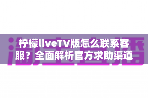 柠檬liveTV版怎么联系客服?全面解析官方求助渠道与高效沟通实用指南 柠檬liveTV版怎么联系客服?全面解析官方求助渠道与高效沟通实用指南