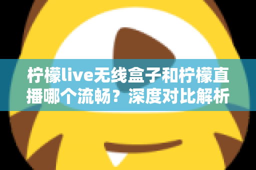 柠檬live无线盒子和柠檬直播哪个流畅?深度对比解析帮你选出更顺畅的观看方案 柠檬live无线盒子和柠檬直播哪个流畅?深度对比解析帮你选出更顺畅的观看方案