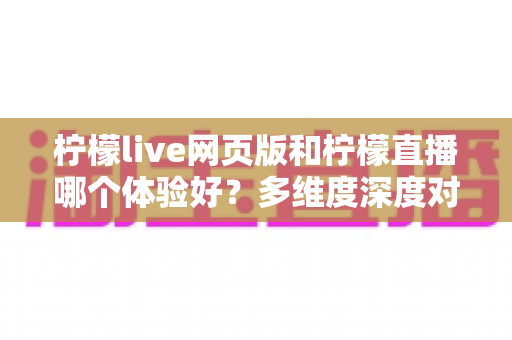 柠檬live网页版和柠檬直播哪个体验好?多维度深度对比,帮你找到最适合的观看方式 柠檬live网页版和柠檬直播哪个体验好?多维度深度对比,帮你找到最适合的观看方式