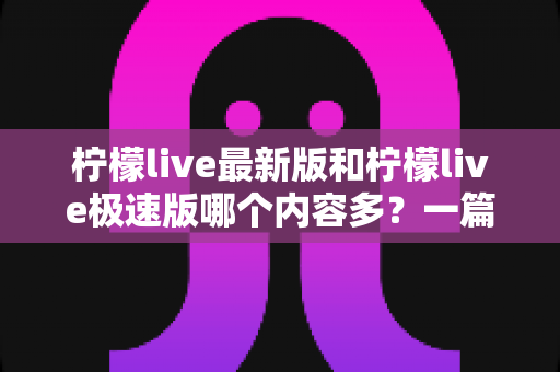 柠檬live最新版和柠檬live极速版哪个内容多？一篇讲透的深度对比指南