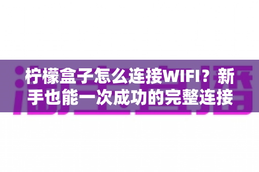 柠檬盒子怎么连接WIFI?新手也能一次成功的完整连接教程与故障排查指南 柠檬盒子怎么连接WIFI?新手也能一次成功的完整连接教程与故障排查指南