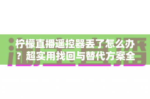 柠檬直播遥控器丢了怎么办？超实用找回与替代方案全攻略，轻松追剧不慌张