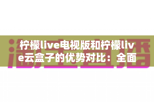 柠檬live电视版和柠檬live云盒子的优势对比:全面解析帮你选对观看方案 柠檬live电视版和柠檬live云盒子的优势对比:全面解析帮你选对观看方案