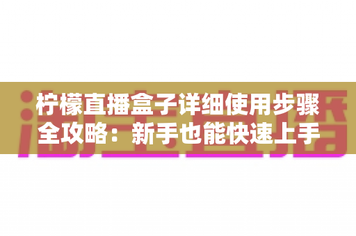 柠檬直播盒子详细使用步骤全攻略：新手也能快速上手的完整指南