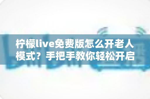 柠檬live免费版怎么开老人模式？手把手教你轻松开启适老化界面，让长辈也能畅享直播乐趣