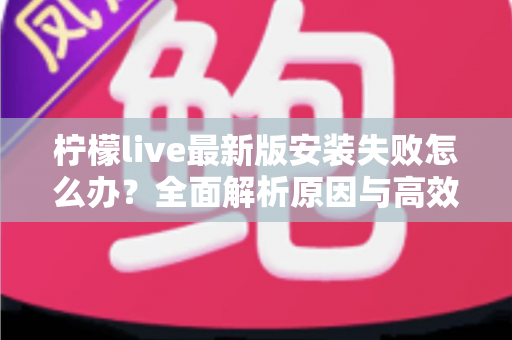 柠檬live最新版安装失败怎么办?全面解析原因与高效解决方案指南 柠檬live最新版安装失败怎么办?全面解析原因与高效解决方案指南