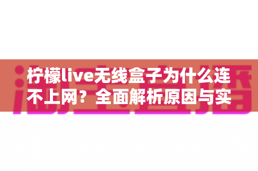 柠檬live无线盒子为什么连不上网？全面解析原因与实用解决方案