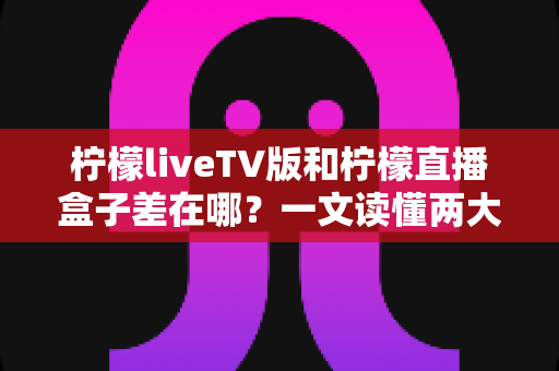 柠檬liveTV版和柠檬直播盒子差在哪?一文读懂两大版本的核心区别与选购指南 柠檬liveTV版和柠檬直播盒子差在哪?一文读懂两大版本的核心区别与选购指南