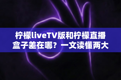柠檬liveTV版和柠檬直播盒子差在哪?一文读懂两大版本的核心区别与选购指南 柠檬liveTV版和柠檬直播盒子差在哪?一文读懂两大版本的核心区别与选购指南