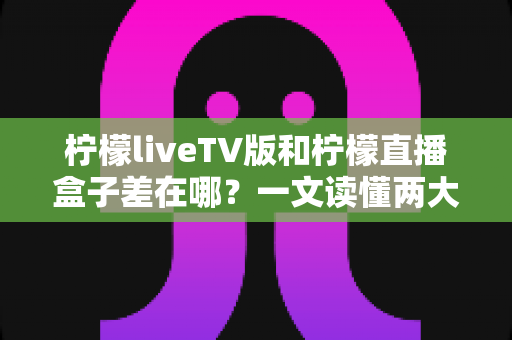 柠檬liveTV版和柠檬直播盒子差在哪?一文读懂两大版本的核心区别与选购指南 柠檬liveTV版和柠檬直播盒子差在哪?一文读懂两大版本的核心区别与选购指南