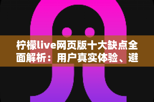 柠檬live网页版十大缺点全面解析：用户真实体验、避坑指南与应对建议一网打尽