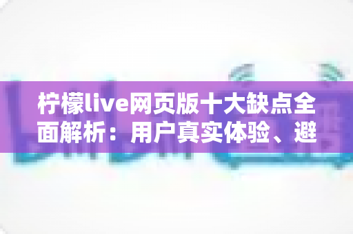柠檬live网页版十大缺点全面解析：用户真实体验、避坑指南与应对建议一网打尽