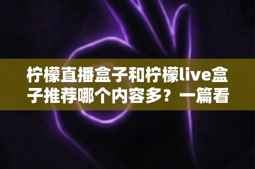 柠檬直播盒子和柠檬live盒子推荐哪个内容多?一篇看懂内容、体验与性价比的深度对比 柠檬直播盒子和柠檬live盒子推荐哪个内容多?一篇看懂内容、体验与性价比的深度对比