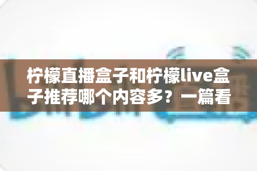 柠檬直播盒子和柠檬live盒子推荐哪个内容多?一篇看懂内容、体验与性价比的深度对比 柠檬直播盒子和柠檬live盒子推荐哪个内容多?一篇看懂内容、体验与性价比的深度对比