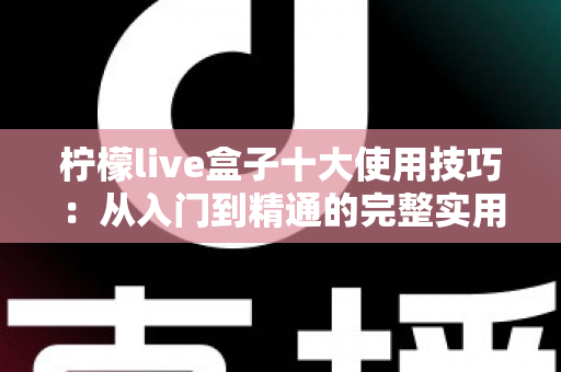 柠檬live盒子十大使用技巧：从入门到精通的完整实用指南，让你充分发挥设备潜力