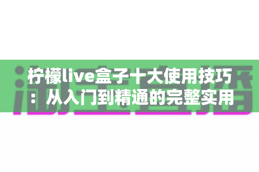 柠檬live盒子十大使用技巧：从入门到精通的完整实用指南，让你充分发挥设备潜力
