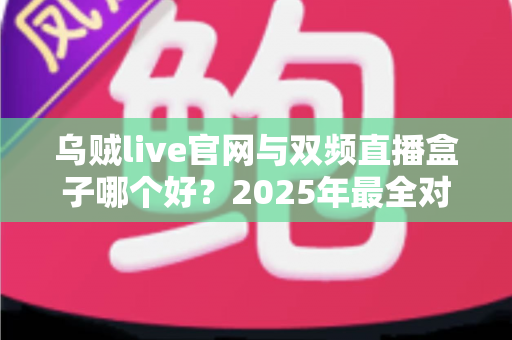 乌贼live官网与双频直播盒子哪个好？2025年最全对比评测与选购指南
