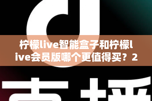 柠檬live智能盒子和柠檬live会员版哪个更值得买？2025年最全选购对比指南