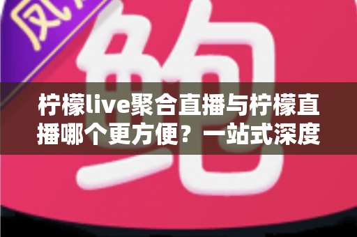 柠檬live聚合直播与柠檬直播哪个更方便?一站式深度对比帮你选对追播工具 柠檬live聚合直播与柠檬直播哪个更方便?一站式深度对比帮你选对追播工具