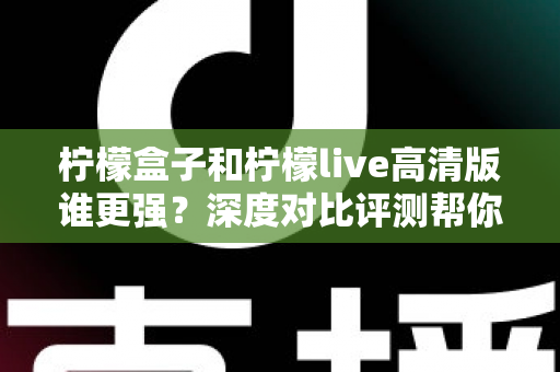 柠檬盒子和柠檬live高清版谁更强？深度对比评测帮你选出最合适的观影利器