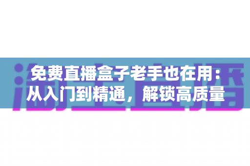 免费直播盒子老手也在用:从入门到精通,解锁高质量观赛体验的实用指南 免费直播盒子老手也在用:从入门到精通,解锁高质量观赛体验的实用指南