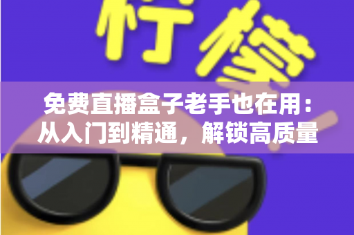 免费直播盒子老手也在用:从入门到精通,解锁高质量观赛体验的实用指南 免费直播盒子老手也在用:从入门到精通,解锁高质量观赛体验的实用指南